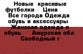 Новые, красивые футболки  › Цена ­ 550 - Все города Одежда, обувь и аксессуары » Женская одежда и обувь   . Амурская обл.,Свободный г.